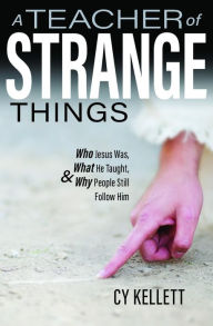 Title: Teacher of Strange Things: Who Jesus Was, What He Taught, & Why People Still Follow Him, Author: Cy Kellett