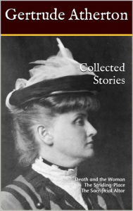 Title: Collected Stories: Death and the Woman, The Striding-Place, The Sacrificial Altar, Author: Gertrude Franklin Horn Atherton