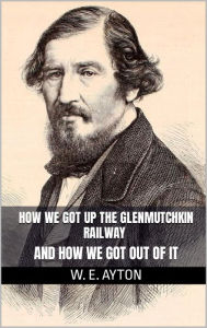 Title: How We Got Up the Glenmutchkin Railway and how We Got out of It, Author: W. E. Aytoun