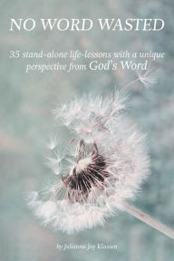 Title: No Word Wasted: 35 stand-alone life-lessons with a unique perspective from God's Word, Author: Julianna Joy Klassen