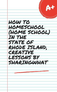 Title: HOW TO HOMESCHOOL (HOME SCHOOL) IN THE STATE OF RHODE ISLAND, CREATIVE LESSONS BY SHARINGWHAT, Author: Sharon Watt