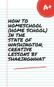 Title: HOW TO HOMESCHOOL (HOME SCHOOL) IN THE STATE OF WASHINGTON, CREATIVE LESSONS BY SHARINGWHAT, Author: Sharon Watt