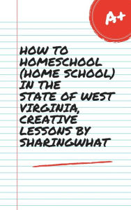 Title: HOW TO HOMESCHOOL (HOME SCHOOL) IN THE STATE OF WEST VIRGINIA, CREATIVE LESSONS BY SHARINGWHAT, Author: Sharon Watt