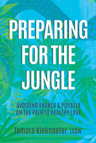 Title: Preparing for the Jungle: Avoiding Snakes & Pitfalls on the Path to Healthy Love, Author: Tamara Kiekhaefer LCSW