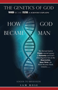 Title: THE GENETICS OF GOD: WORD BECAME FLESH: A SCIENTIST EXPLAINS HOW GOD BECAME MAN, Author: Sam Rose