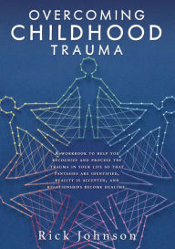 Title: OVERCOMING CHILDHOOD TRAUMA: A workbook to help you recognize and process the trauma in your life so that fantasies are identified, reality is accept, Author: Rick Johnson