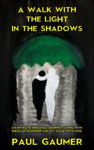 Title: A Walk With The Light In The Shadows: An Intimate Journey Living with Bipolar Disorder and God, Author: Paul Gaumer