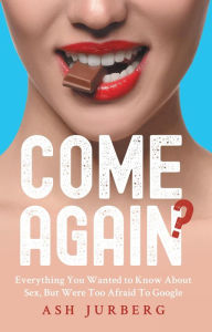 Title: Come Again?: Everything You Ever Wanted To Know About Sex But Were Too Afraid To Google, Author: Ash Jurberg