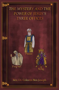 Title: THE MYSTERY AND THE POWER OF JESUS'S THREE OFFICES, Author: Rev. Dr. Celestin Ben Joseph