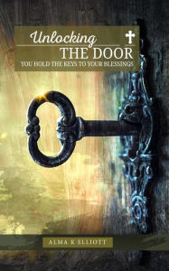 Title: Unlocking the Door: You Hold the Keys to Your Blessings, Author: Alma K Elliott