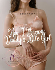 Title: How I Became Daddy's Little Girl: An ABDL DDLG Erotic Short, Author: Lori Tartt