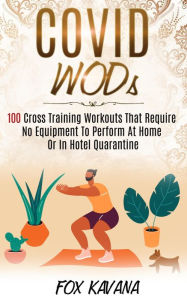 Title: Covid WODs: 100 Cross Training Workouts That Require No Equipment To Perform At Home Or In Hotel Quarantine, Author: Fox Kavana
