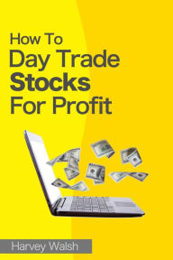 Title: How To Day Trade Stocks For Profit, Author: Harvey Walsh
