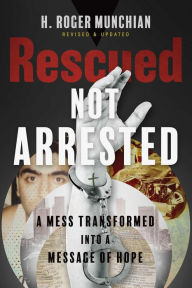 Title: Rescued Not Arrested: A Mess Transformed into a Message of Hope, Author: H. Roger Munchian