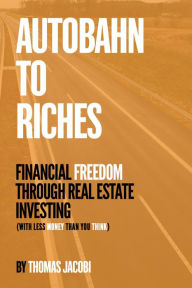 Title: Autobahn to Riches: Financial Freedom Through Real Estate Investing (With Less Money than You Think), Author: Thomas Jacobi