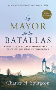 Title: La Mayor de las Batallas: Mensaje urgente de Spurgeon para los pastores, maestros y evangelistas, Author: Charles H. Spurgeon