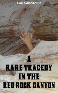 Title: A RARE TRAGEDY IN THE RED ROCK CANYON, Author: Paul Sandgrouse