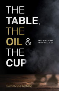 Title: The Table, The Oil, and The Cup: Fresh Insights from Psalm 23, Author: Joey Zamora