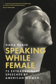 Title: Speaking While Female: 75 Extraordinary Speeches by American Women, Author: Dana Rubin