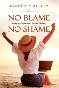 Title: No Blame No Shame, Living an Empowered Life after Divorce, Author: Kimberly Kelley