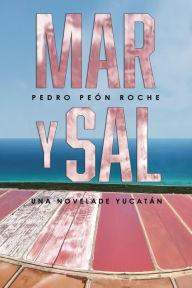 Title: Mar y Sal: Una Novela de Yucatán, Author: Pedro Peón Roche