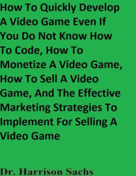 Title: How To Quickly Develop A Mobile Application Even If You Do Not Know How To Code And How To Monetize A Mobile Application, Author: Dr. Harrison Sachs