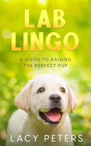Title: Lab Lingo: A Guide to Raising the Perfect Pup, Author: Lacy Peters