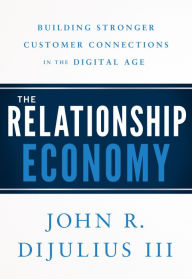 Title: The Relationship Economy: Building Stronger Customer Connections in the Digital Age, Author: John R. Dijulius III
