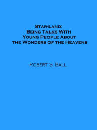 Title: Star-land: Being Talks With Young People About the Wonders of the Heavens (Illustrated), Author: Robert S. Ball