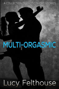 Title: Multi-Orgasmic: A Collection of Erotic Short Stories, Author: Lucy Felthouse