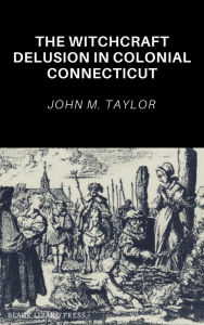 Title: The Witchcraft Delusion In Colonial Connecticut, Author: John M. Taylor