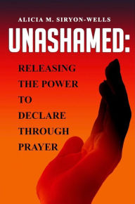 Title: UNASHAMED: Releasing The Power To Declare Through Prayer, Author: Alicia M. Siryon-Wells