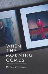 Title: When the Morning Comes: A Memoir of Loving, Forgiving and Becoming, Author: Karen V. Johnson