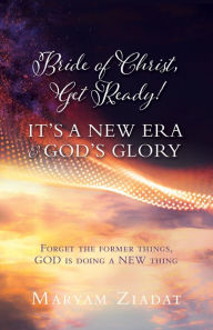 Title: BRIDE OF CHRIST, GET READY! IT'S A NEW ERA & GOD'S GLORY: Forget the former things, GOD is doing a NEW thing, Author: MARYAM ZIADAT