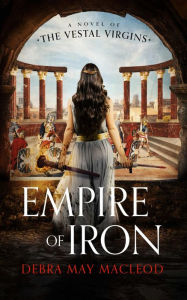 Title: Empire of Iron: A Novel of the Vestal Virgins, Author: Debra May Macleod