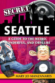 Title: Secret Seattle: A Guide to the Weird, Wonderful, and Obscure, Author: Mary Jo Manzanares