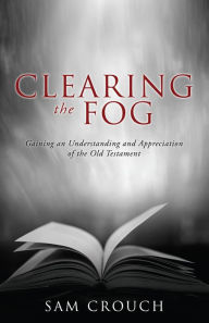 Title: Clearing the Fog: Gaining an Understanding and Appreciation of the Old Testament, Author: Sam Crouch