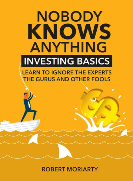 Nobody Knows Anything: Investing Basics: Learn to Ignore the Experts, the Gurus and other Fools