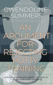 Title: An Argument For Rejecting Potty Training: Rejecting the Tyranny of the Toilet, Author: Gwendoline Summers