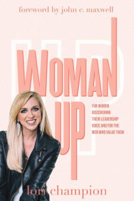 Title: Woman Up: For Women Discovering Their Leadership Voice and for the Men Who Value Them, Author: Lori Champion