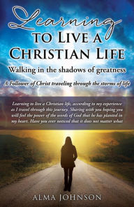 Title: Learning to Live a Christian Life/ Walking in the shadows of greatness: A Follower of Christ traveling through the storms of life, Author: Alma Johnson