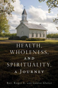 Title: Health, Wholeness, and Spirituality, a Journey, Author: Rev. Roger E. Glover