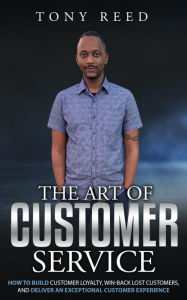 Title: The Art Of Customer Service: How To Build Customer Loyalty, Win-Back Lost Customers, And Deliver An Exceptional Customer Experience, Author: Tony Reed