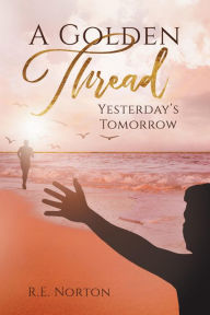 Title: A Golden Thread: Yesterday's Tomorrow, Author: R.E. Norton