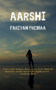 Title: Aarshi: A lost soul's journey into a cruel, deaf, blind and hypocrite world. Not for the lighthearted, tread carefully, Author: Fariyah Premaa