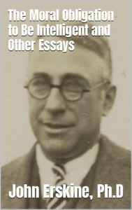 Title: The Moral Obligation to Be Intelligent and Other Essays, Author: John Erskine