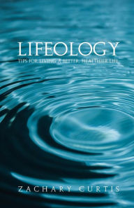 Title: Lifeology: Tips for Living a Better, Healthier Life, Author: Zachary Curtis