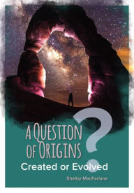 Title: A Question of Origins: Created or Evolved?, Author: Shelby MacFarlane