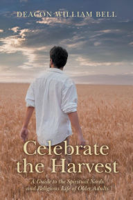 Title: Celebrate the Harvest: A Guide to the Spiritual Needs and Religious Life of Older Adults, Author: Deacon William Bell