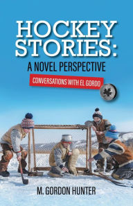 Title: Hockey Stories: A Novel Perspective: Conversations with El Gordo, Author: M. Gordon Hunter